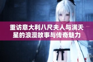 重访意大利八尺夫人与满天星的浪漫故事与传奇魅力