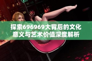 探索696969大背后的文化意义与艺术价值深度解析
