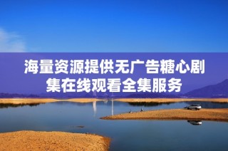 海量资源提供无广告糖心剧集在线观看全集服务
