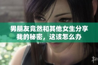 男朋友竟然和其他女生分享我的秘密，这该怎么办