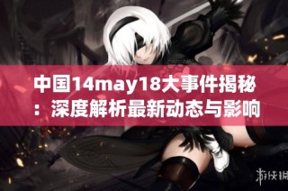 中国14may18大事件揭秘：深度解析最新动态与影响