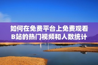 如何在免费平台上免费观看B站的热门视频和人数统计解析