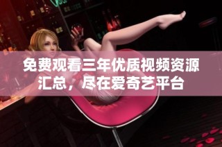 免费观看三年优质视频资源汇总，尽在爱奇艺平台