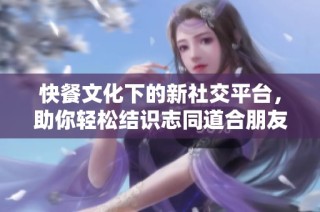 快餐文化下的新社交平台，助你轻松结识志同道合朋友