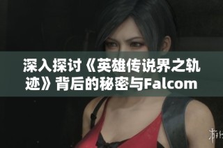 深入探讨《英雄传说界之轨迹》背后的秘密与Falcom社长的精彩对话