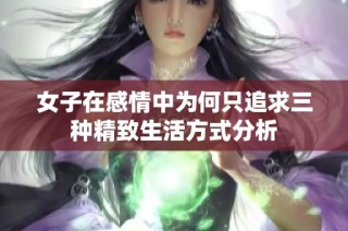 女子在感情中为何只追求三种精致生活方式分析