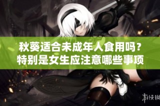 秋葵适合未成年人食用吗？特别是女生应注意哪些事项