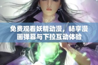 免费观看妖精动漫，畅享漫画弹幕与下拉互动体验
