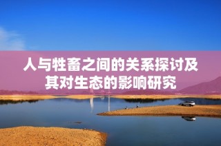 人与牲畜之间的关系探讨及其对生态的影响研究
