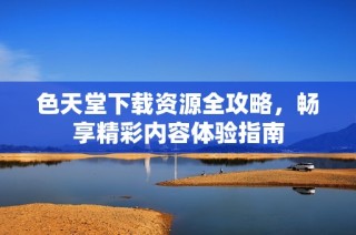 色天堂下载资源全攻略，畅享精彩内容体验指南