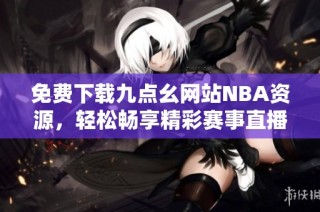 免费下载九点幺网站NBA资源，轻松畅享精彩赛事直播