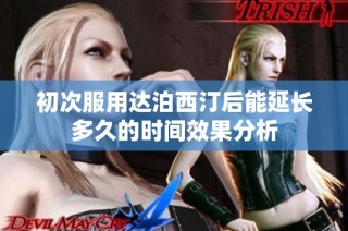 初次服用达泊西汀后能延长多久的时间效果分析