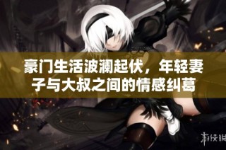 豪门生活波澜起伏，年轻妻子与大叔之间的情感纠葛