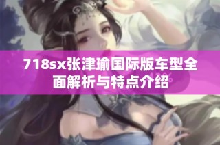 718sx张津瑜国际版车型全面解析与特点介绍