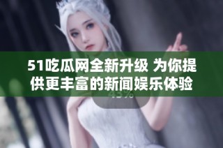 51吃瓜网全新升级 为你提供更丰富的新闻娱乐体验