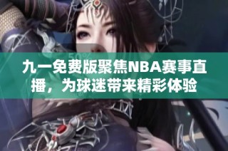 九一免费版聚焦NBA赛事直播，为球迷带来精彩体验