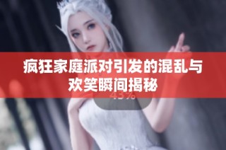 疯狂家庭派对引发的混乱与欢笑瞬间揭秘