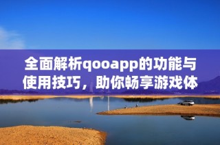 全面解析qooapp的功能与使用技巧，助你畅享游戏体验