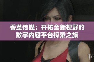 香草传媒：开拓全新视野的数字内容平台探索之旅