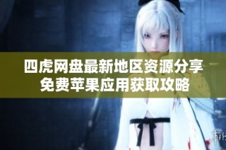 四虎网盘最新地区资源分享 免费苹果应用获取攻略