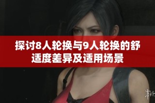 探讨8人轮换与9人轮换的舒适度差异及适用场景