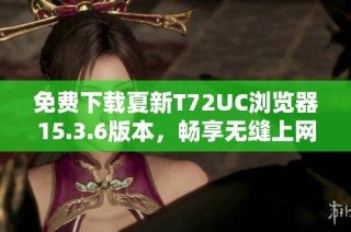 免费下载夏新T72UC浏览器15.3.6版本，畅享无缝上网体验