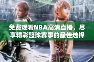 免费观看NBA高清直播，尽享精彩篮球赛事的最佳选择