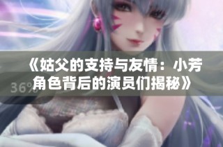 《姑父的支持与友情：小芳角色背后的演员们揭秘》