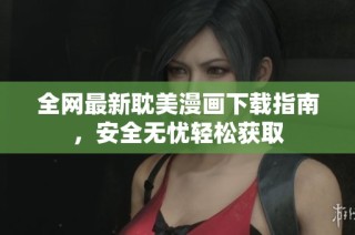 全网最新耽美漫画下载指南，安全无忧轻松获取