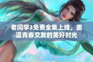 老同学3免费全集上线，重温青春交友的美好时光
