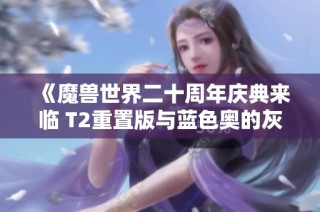 《魔兽世界二十周年庆典来临 T2重置版与蓝色奥的灰烬引发热潮》