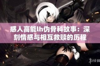 感人高能lh伪骨科故事：深刻情感与相互救赎的历程