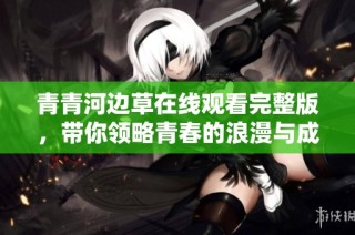青青河边草在线观看完整版，带你领略青春的浪漫与成长
