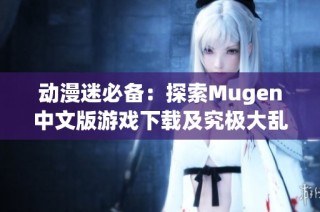 动漫迷必备：探索Mugen中文版游戏下载及究极大乱斗揭秘
