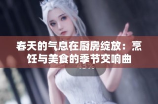春天的气息在厨房绽放：烹饪与美食的季节交响曲