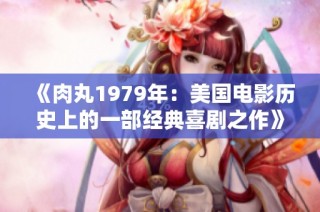 《肉丸1979年：美国电影历史上的一部经典喜剧之作》