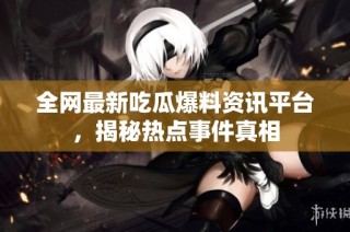全网最新吃瓜爆料资讯平台，揭秘热点事件真相