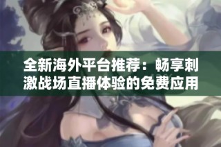 全新海外平台推荐：畅享刺激战场直播体验的免费应用攻略