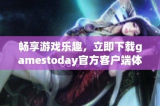 畅享游戏乐趣，立即下载gamestoday官方客户端体验最新游戏内容