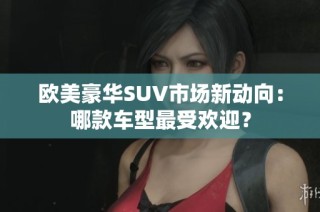 欧美豪华SUV市场新动向：哪款车型最受欢迎？