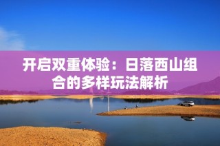 开启双重体验：日落西山组合的多样玩法解析