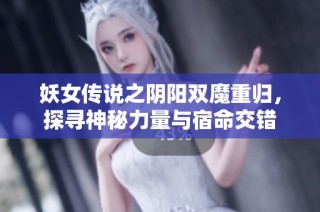 妖女传说之阴阳双魔重归，探寻神秘力量与宿命交错