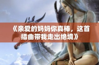 《亲爱的妈妈你真棒，这首插曲带我走出绝境》