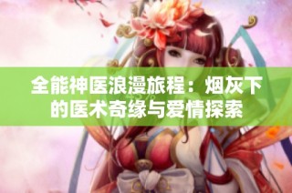 全能神医浪漫旅程：烟灰下的医术奇缘与爱情探索