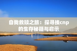 自我救赎之旅：探寻挨cnp的生存秘籍与启示