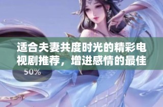适合夫妻共度时光的精彩电视剧推荐，增进感情的最佳选择