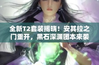 全新T2套装揭晓！安其拉之门重开，黑石深渊团本来袭