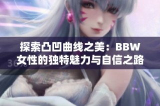 探索凸凹曲线之美：BBW女性的独特魅力与自信之路