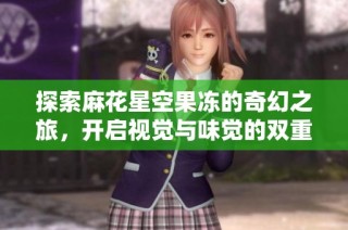 探索麻花星空果冻的奇幻之旅，开启视觉与味觉的双重盛宴