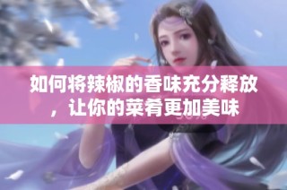 如何将辣椒的香味充分释放，让你的菜肴更加美味